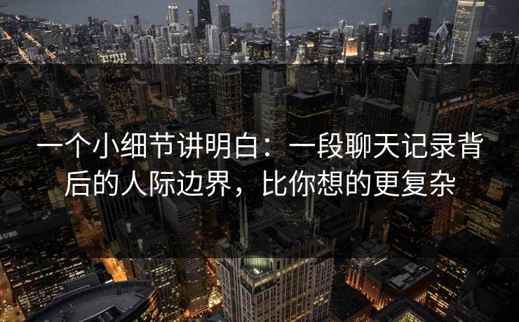 一个小细节讲明白：一段聊天记录背后的人际边界，比你想的更复杂