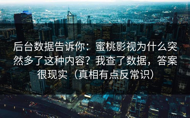 后台数据告诉你：蜜桃影视为什么突然多了这种内容？我查了数据，答案很现实（真相有点反常识）
