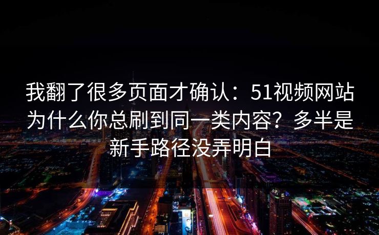 我翻了很多页面才确认:51视频网站为什么你总刷到同一类内容?多半是新手路径没弄明白 我翻了很多页面才确认:51视频网站为什么你总刷到同一类内容?多半是新手路径没弄明白