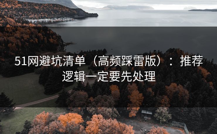 51网避坑清单(高频踩雷版):推荐逻辑一定要先处理 51网避坑清单(高频踩雷版):推荐逻辑一定要先处理