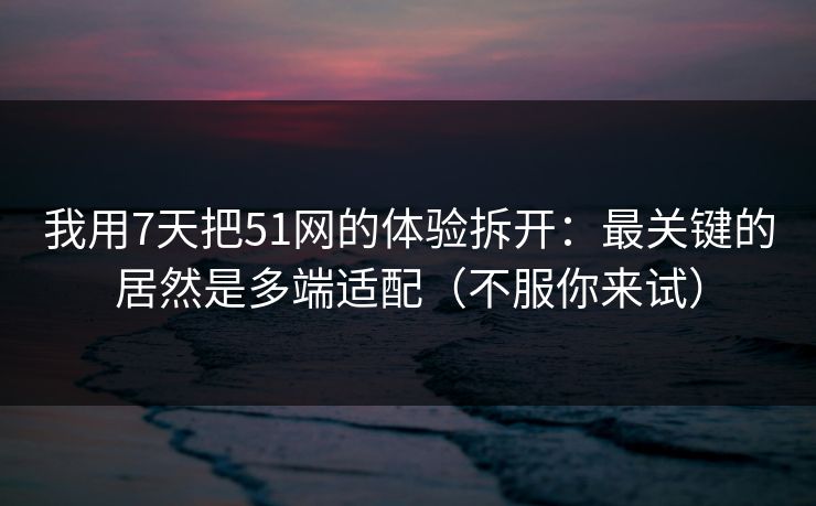 我用7天把51网的体验拆开:最关键的居然是多端适配(不服你来试) 我用7天把51网的体验拆开:最关键的居然是多端适配(不服你来试)