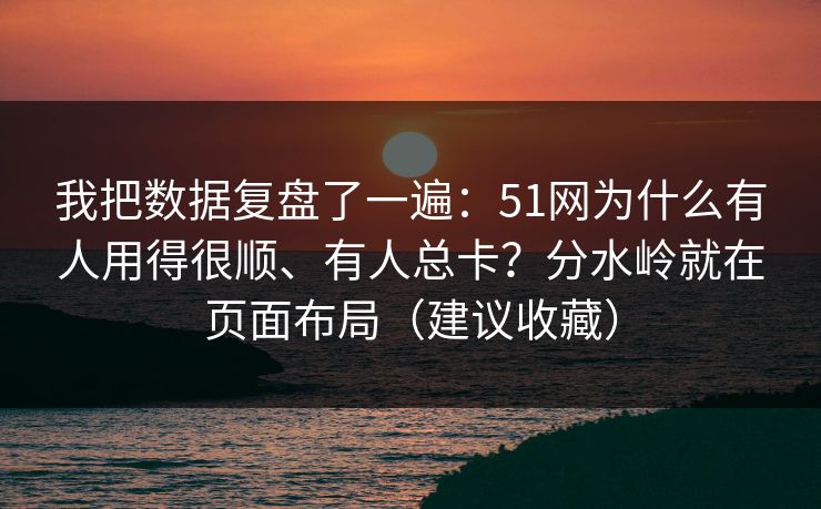 我把数据复盘了一遍：51网为什么有人用得很顺、有人总卡？分水岭就在页面布局（建议收藏）