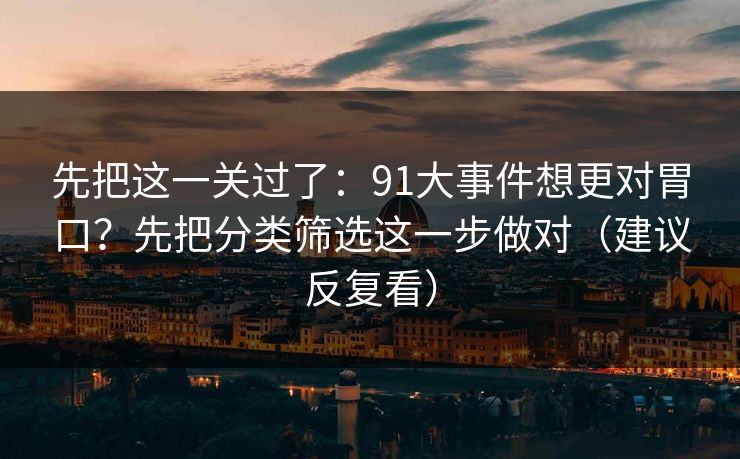 先把这一关过了：91大事件想更对胃口？先把分类筛选这一步做对（建议反复看）