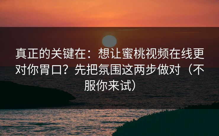 真正的关键在：想让蜜桃视频在线更对你胃口？先把氛围这两步做对（不服你来试）