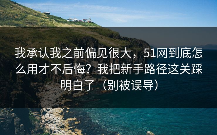 我承认我之前偏见很大,51网到底怎么用才不后悔?我把新手路径这关踩明白了(别被误导) 我承认我之前偏见很大,51网到底怎么用才不后悔?我把新手路径这关踩明白了(别被误导)