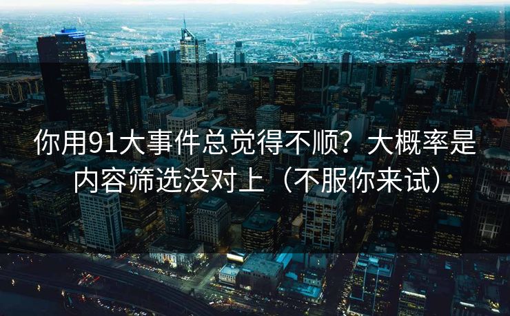 你用91大事件总觉得不顺?大概率是内容筛选没对上(不服你来试) 你用91大事件总觉得不顺?大概率是内容筛选没对上(不服你来试)