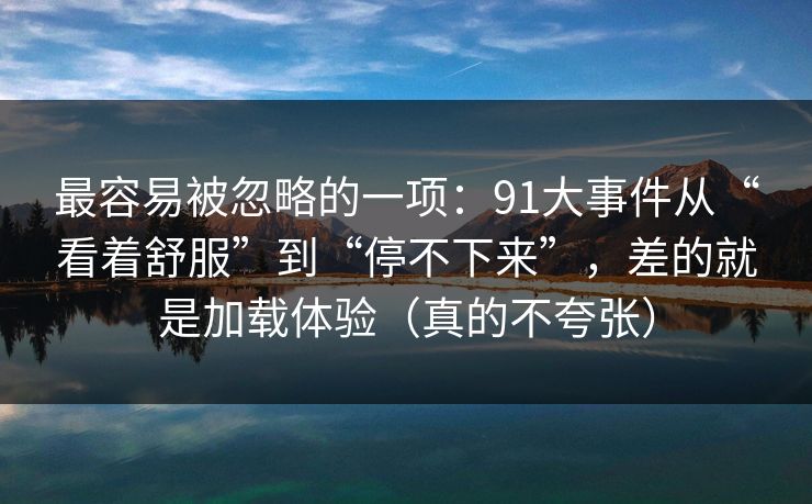 最容易被忽略的一项：91大事件从“看着舒服”到“停不下来”，差的就是加载体验（真的不夸张）