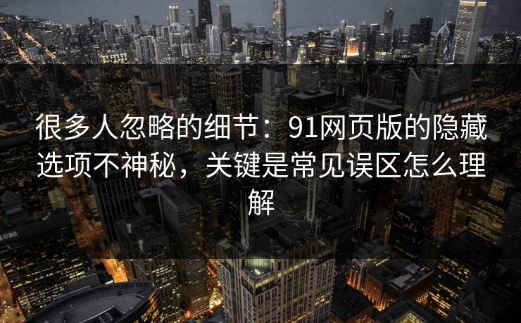 很多人忽略的细节：91网页版的隐藏选项不神秘，关键是常见误区怎么理解
