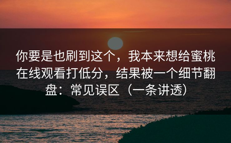 你要是也刷到这个，我本来想给蜜桃在线观看打低分，结果被一个细节翻盘：常见误区（一条讲透）