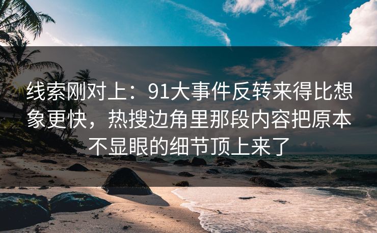 线索刚对上:91大事件反转来得比想象更快,热搜边角里那段内容把原本不显眼的细节顶上来了 线索刚对上:91大事件反转来得比想象更快,热搜边角里那段内容把原本不显眼的细节顶上来了