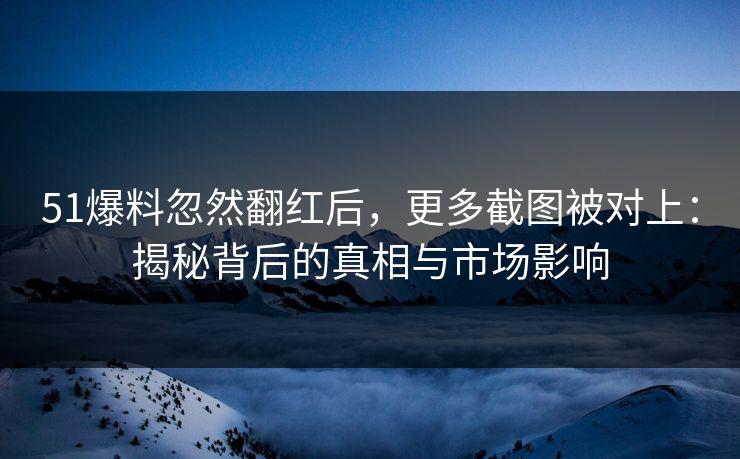 51爆料忽然翻红后，更多截图被对上：揭秘背后的真相与市场影响