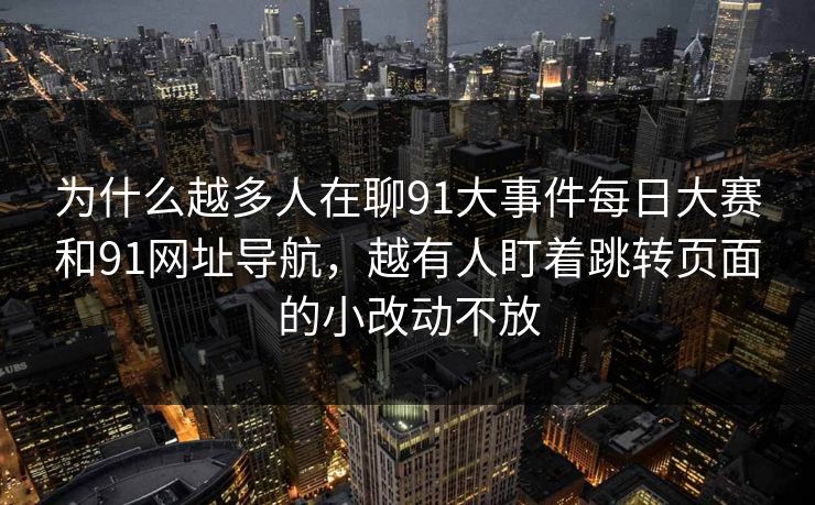 为什么越多人在聊91大事件每日大赛和91网址导航,越有人盯着跳转页面的小改动不放 为什么越多人在聊91大事件每日大赛和91网址导航,越有人盯着跳转页面的小改动不放