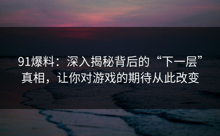 91爆料：深入揭秘背后的“下一层”真相，让你对游戏的期待从此改变