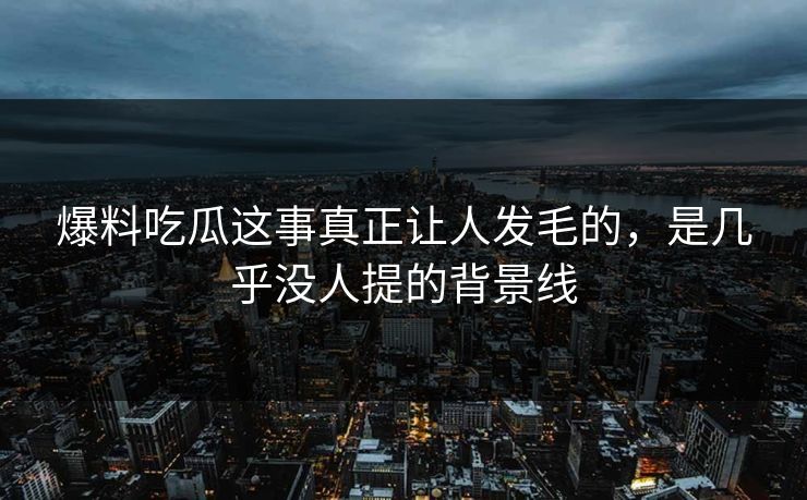 爆料吃瓜这事真正让人发毛的，是几乎没人提的背景线